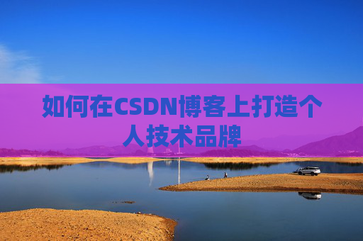 如何在CSDN博客上打造个人技术品牌 如何在CSDN博客上打造个人技术品牌